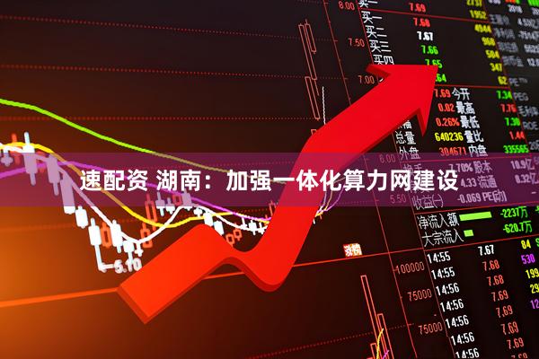 速配资 湖南：加强一体化算力网建设
