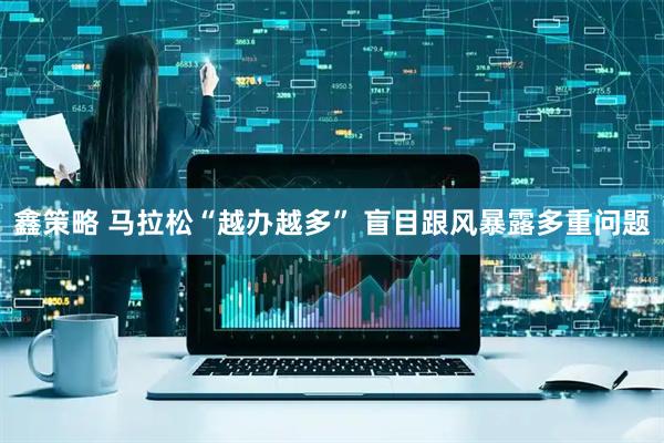 鑫策略 马拉松“越办越多” 盲目跟风暴露多重问题