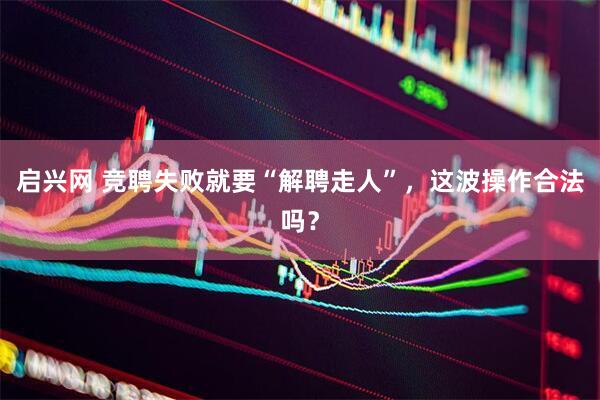 启兴网 竞聘失败就要“解聘走人”，这波操作合法吗？