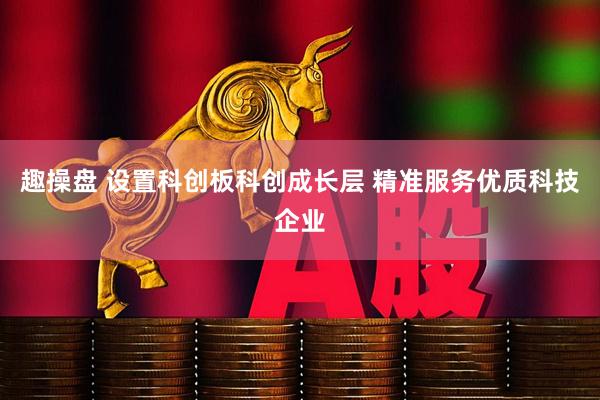 趣操盘 设置科创板科创成长层 精准服务优质科技企业