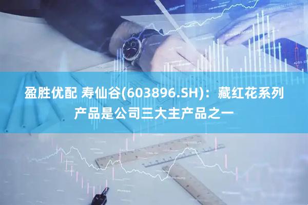 盈胜优配 寿仙谷(603896.SH)：藏红花系列产品是公司三大主产品之一