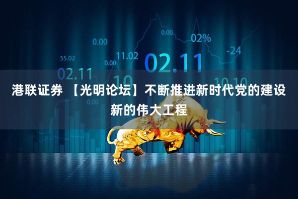 港联证券 【光明论坛】不断推进新时代党的建设新的伟大工程