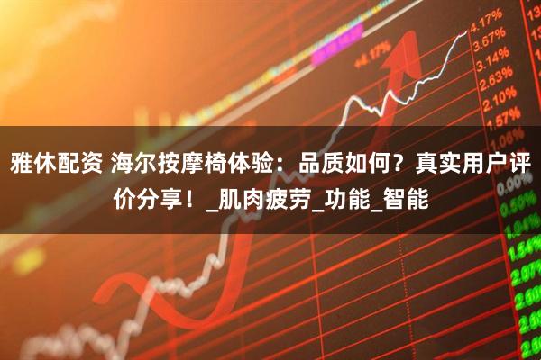 雅休配资 海尔按摩椅体验：品质如何？真实用户评价分享！_肌肉疲劳_功能_智能
