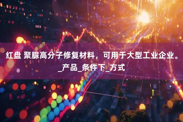 红盘 聚脲高分子修复材料，可用于大型工业企业。_产品_条件下_方式