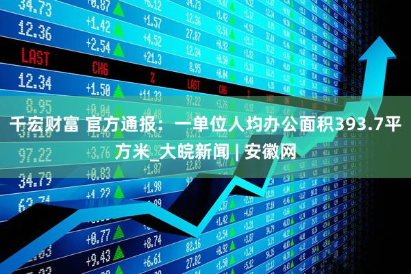 千宏财富 官方通报：一单位人均办公面积393.7平方米_大皖新闻 | 安徽网
