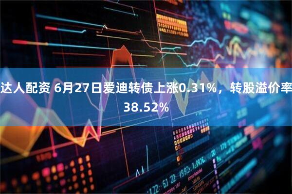 达人配资 6月27日爱迪转债上涨0.31%，转股溢价率38.52%
