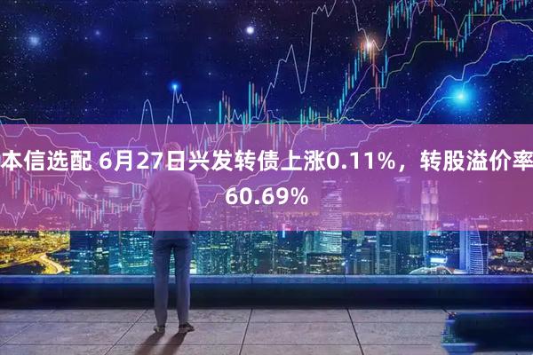 本信选配 6月27日兴发转债上涨0.11%，转股溢价率60.69%