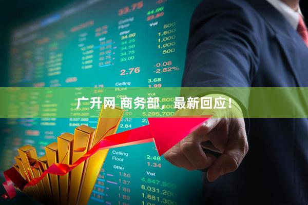 广升网 商务部，最新回应！