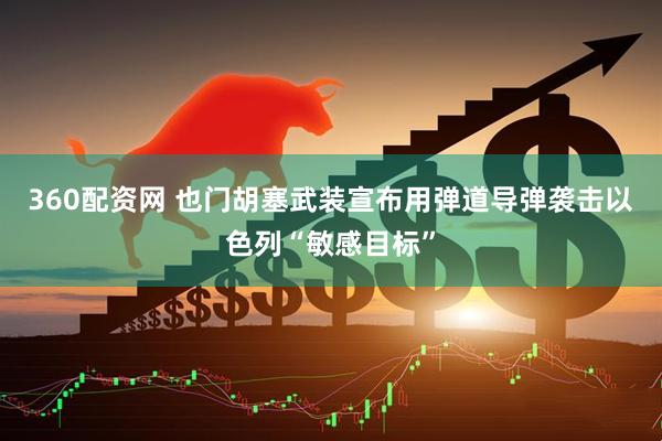 360配资网 也门胡塞武装宣布用弹道导弹袭击以色列“敏感目标”