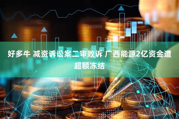 好多牛 减资诉讼案二审败诉 广西能源2亿资金遭超额冻结