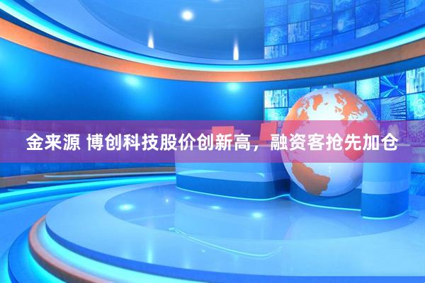 金来源 博创科技股价创新高，融资客抢先加仓
