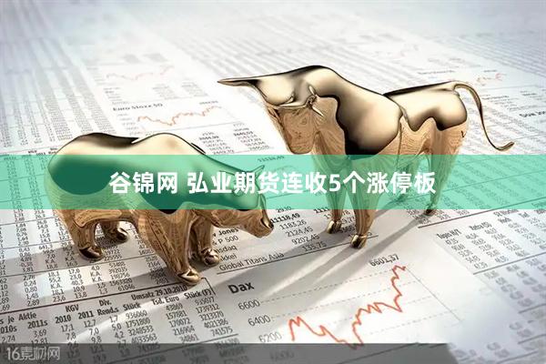 谷锦网 弘业期货连收5个涨停板