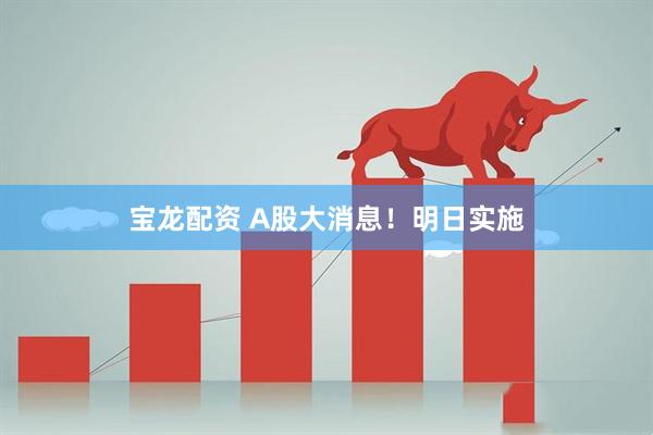 宝龙配资 A股大消息！明日实施