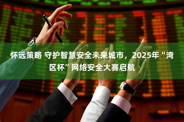 怀远策略 守护智慧安全未来城市，2025年“湾区杯”网络安全大赛启航