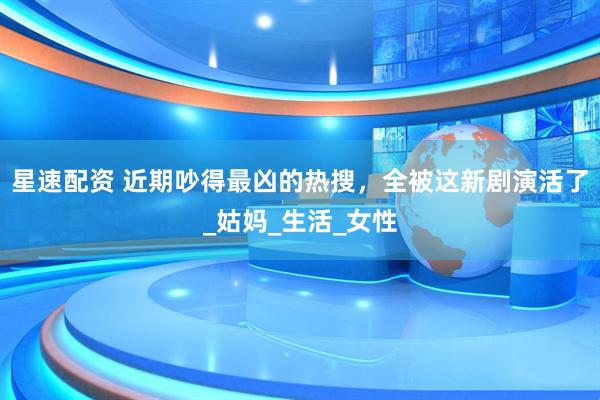 星速配资 近期吵得最凶的热搜，全被这新剧演活了_姑妈_生活_女性