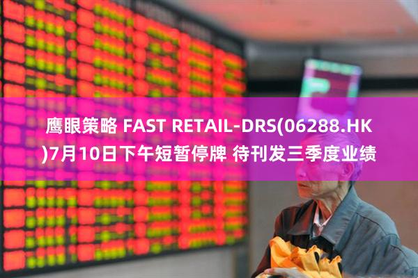 鹰眼策略 FAST RETAIL-DRS(06288.HK)7月10日下午短暂停牌 待刊发三季度业绩