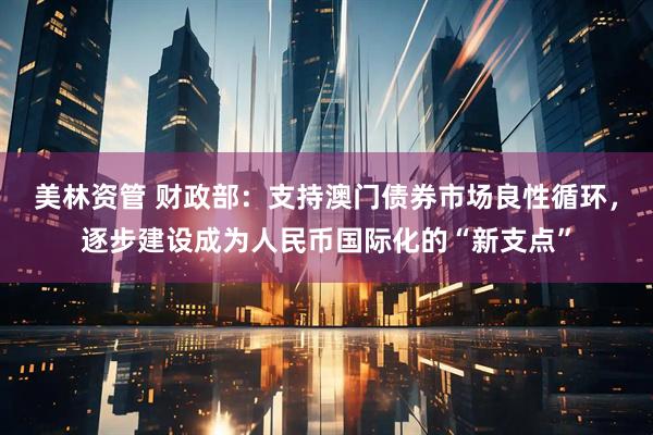 美林资管 财政部：支持澳门债券市场良性循环，逐步建设成为人民币国际化的“新支点”