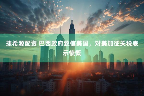 捷希源配资 巴西政府致信美国，对美加征关税表示愤慨