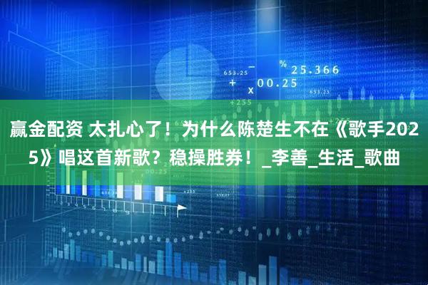 赢金配资 太扎心了！为什么陈楚生不在《歌手2025》唱这首新歌？稳操胜券！_李善_生活_歌曲