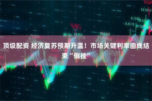 顶级配资 经济复苏预期升温！市场关键利率曲线结束“倒挂”