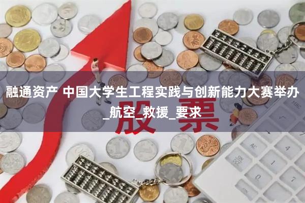 融通资产 中国大学生工程实践与创新能力大赛举办_航空_救援_要求