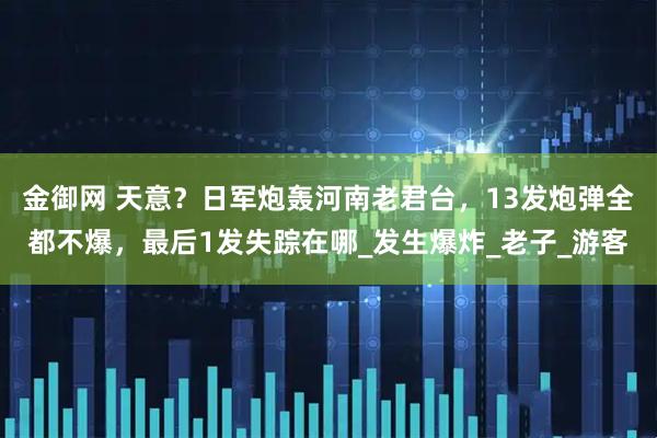 金御网 天意？日军炮轰河南老君台，13发炮弹全都不爆，最后1发失踪在哪_发生爆炸_老子_游客