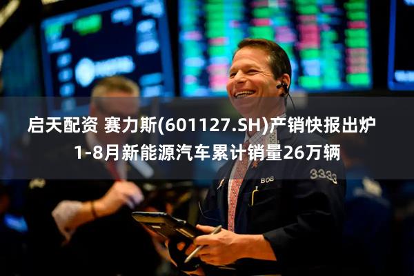 启天配资 赛力斯(601127.SH)产销快报出炉  1-8月新能源汽车累计销量26万辆