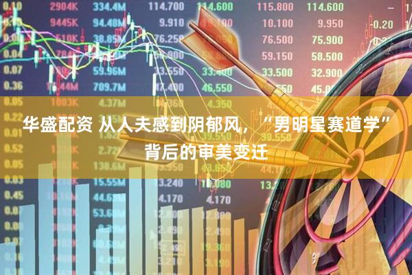 华盛配资 从人夫感到阴郁风，“男明星赛道学”背后的审美变迁