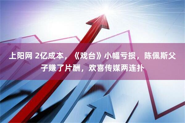 上阳网 2亿成本，《戏台》小幅亏损，陈佩斯父子赚了片酬，欢喜传媒两连扑