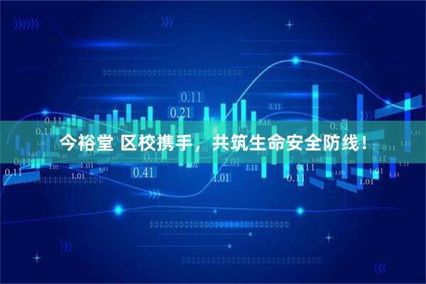 今裕堂 区校携手，共筑生命安全防线！