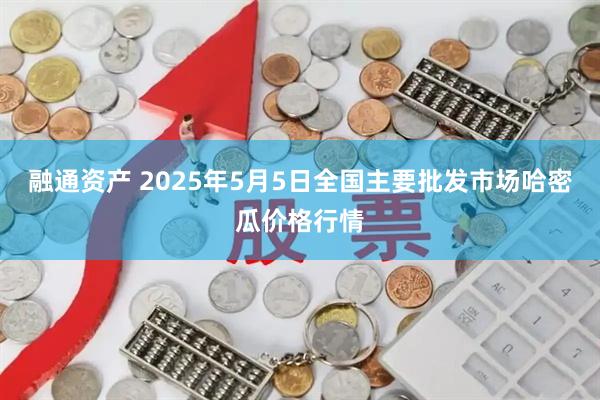 融通资产 2025年5月5日全国主要批发市场哈密瓜价格行情