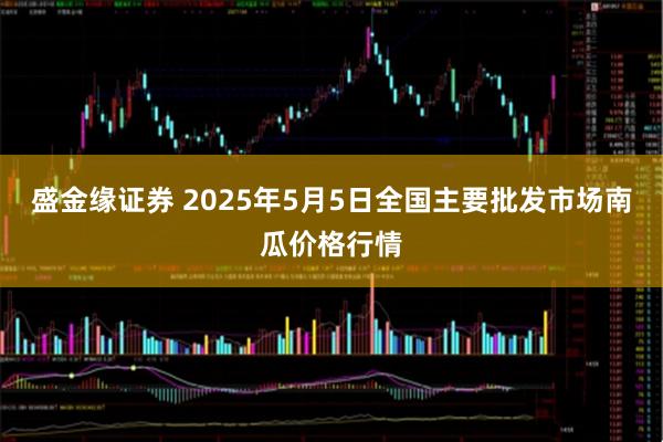 盛金缘证券 2025年5月5日全国主要批发市场南瓜价格行情