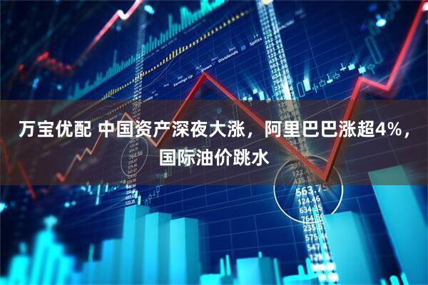 万宝优配 中国资产深夜大涨，阿里巴巴涨超4%，国际油价跳水