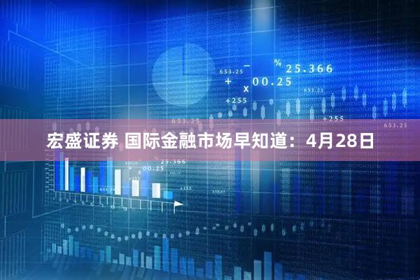 宏盛证券 国际金融市场早知道：4月28日