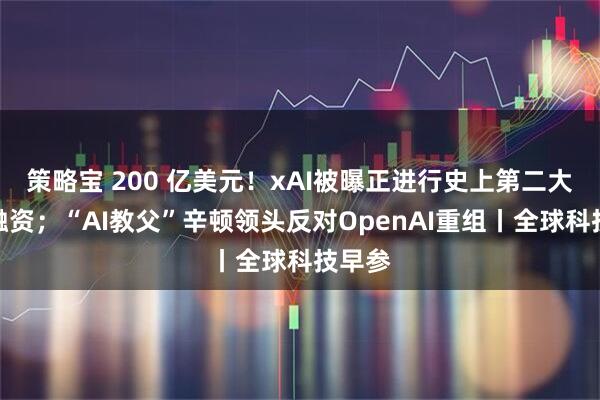 策略宝 200 亿美元！xAI被曝正进行史上第二大初创融资；“AI教父”辛顿领头反对OpenAI重组丨全球科技早参