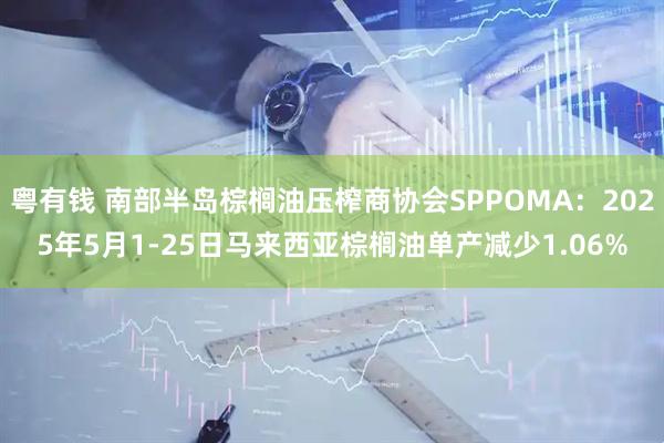 粤有钱 南部半岛棕榈油压榨商协会SPPOMA：2025年5月1-25日马来西亚棕榈油单产减少1.06%