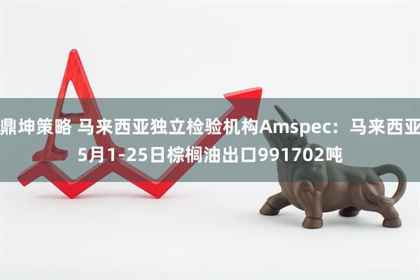 鼎坤策略 马来西亚独立检验机构Amspec：马来西亚5月1-25日棕榈油出口991702吨