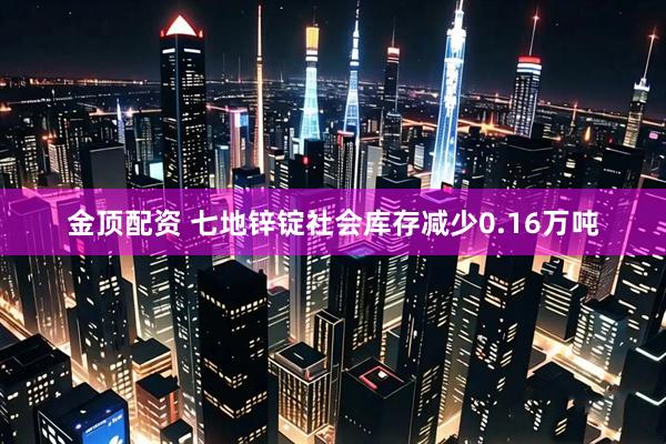 金顶配资 七地锌锭社会库存减少0.16万吨