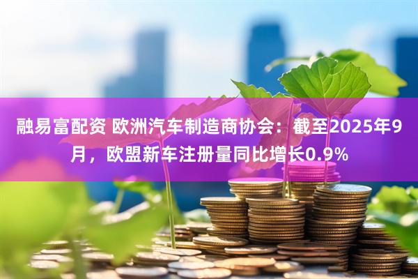 融易富配资 欧洲汽车制造商协会：截至2025年9月，欧盟新车注册量同比增长0.9%