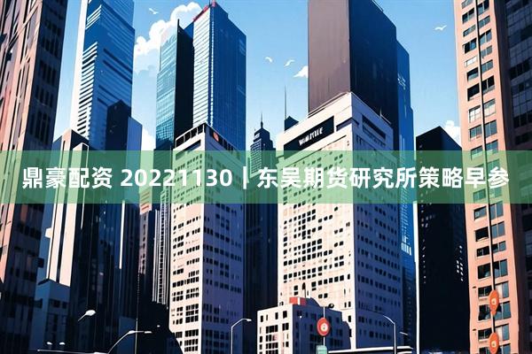 鼎豪配资 20221130｜东吴期货研究所策略早参