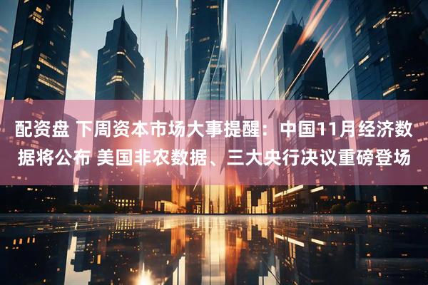 配资盘 下周资本市场大事提醒：中国11月经济数据将公布 美国非农数据、三大央行决议重磅登场