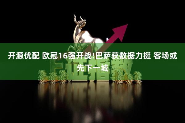 开源优配 欧冠16强开战!巴萨获数据力挺 客场或先下一城