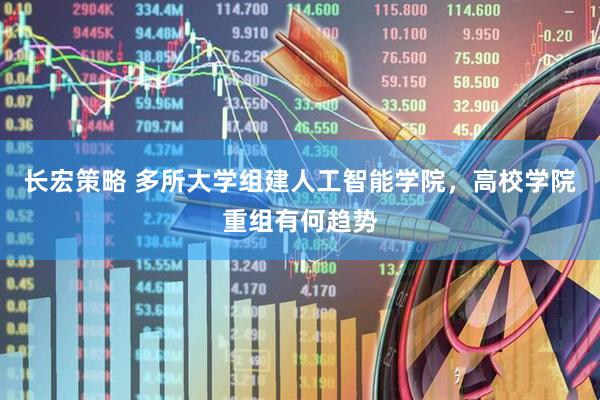 长宏策略 多所大学组建人工智能学院，高校学院重组有何趋势
